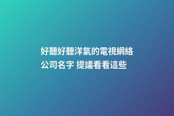 好聽好聽洋氣的電視網絡公司名字 提議看看這些-第1張-公司起名-玄機派